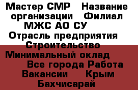 Мастер СМР › Название организации ­ Филиал МЖС АО СУ-155 › Отрасль предприятия ­ Строительство › Минимальный оклад ­ 35 000 - Все города Работа » Вакансии   . Крым,Бахчисарай